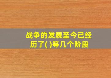 战争的发展至今已经历了( )等几个阶段